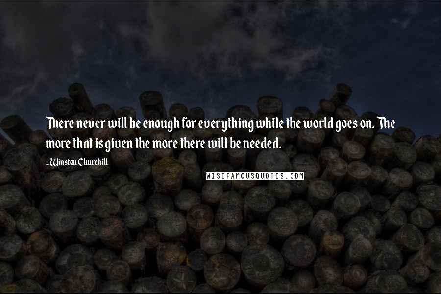 Winston Churchill Quotes: There never will be enough for everything while the world goes on. The more that is given the more there will be needed.