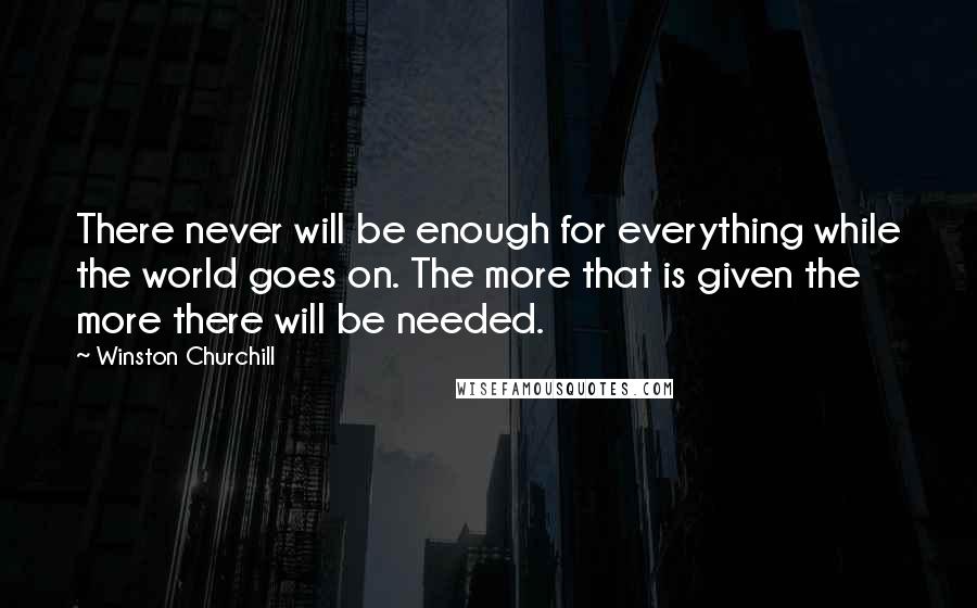 Winston Churchill Quotes: There never will be enough for everything while the world goes on. The more that is given the more there will be needed.