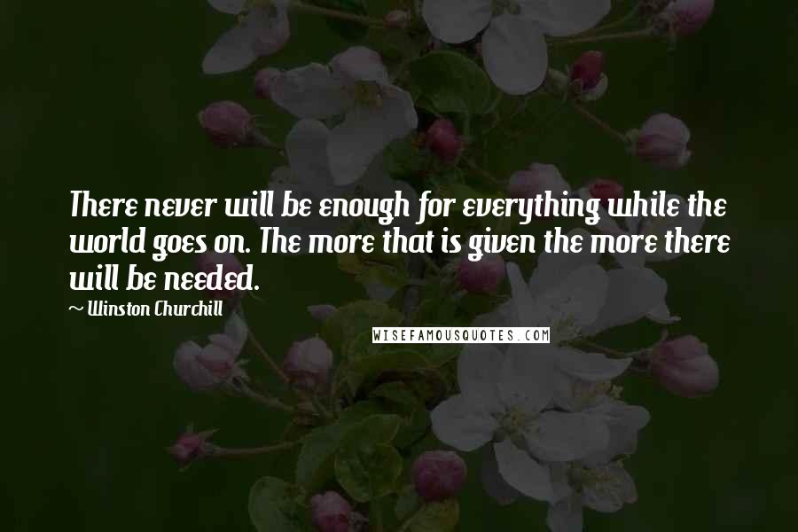 Winston Churchill Quotes: There never will be enough for everything while the world goes on. The more that is given the more there will be needed.