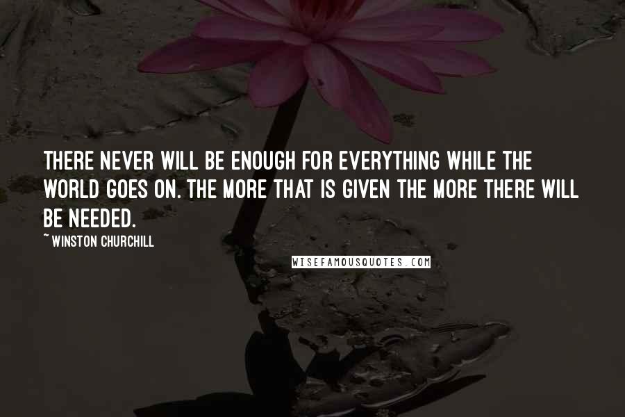 Winston Churchill Quotes: There never will be enough for everything while the world goes on. The more that is given the more there will be needed.