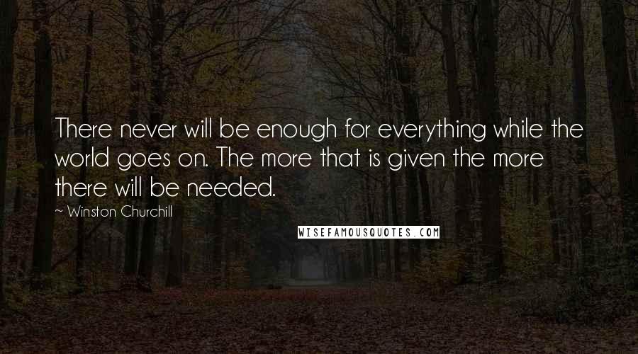 Winston Churchill Quotes: There never will be enough for everything while the world goes on. The more that is given the more there will be needed.