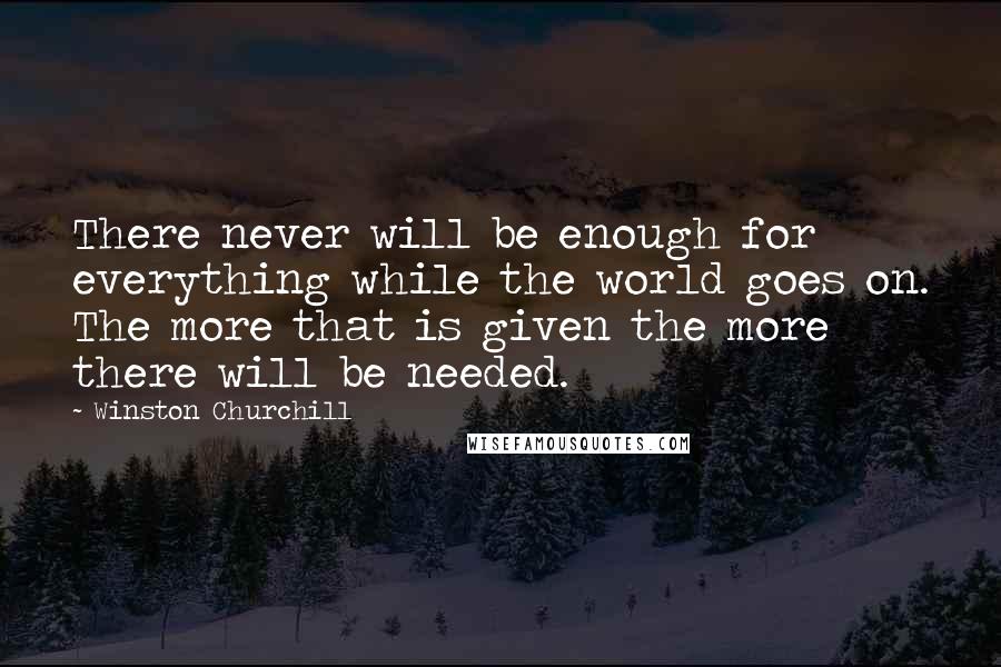 Winston Churchill Quotes: There never will be enough for everything while the world goes on. The more that is given the more there will be needed.