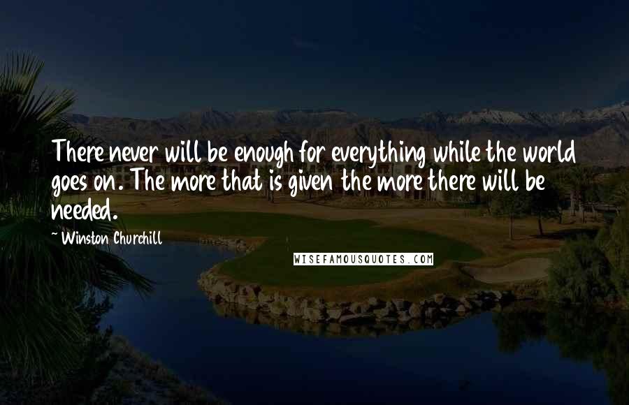 Winston Churchill Quotes: There never will be enough for everything while the world goes on. The more that is given the more there will be needed.