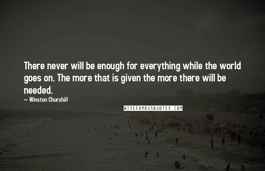 Winston Churchill Quotes: There never will be enough for everything while the world goes on. The more that is given the more there will be needed.