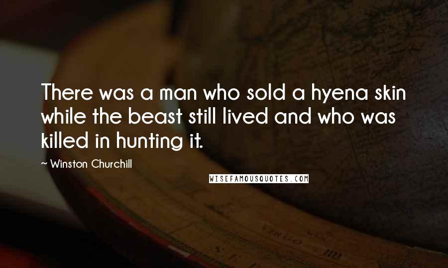 Winston Churchill Quotes: There was a man who sold a hyena skin while the beast still lived and who was killed in hunting it.