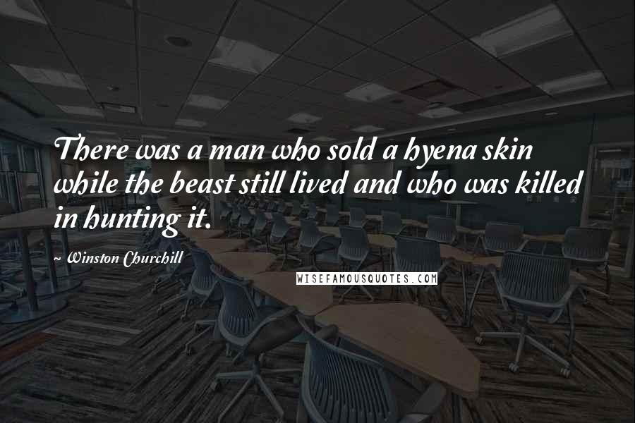 Winston Churchill Quotes: There was a man who sold a hyena skin while the beast still lived and who was killed in hunting it.