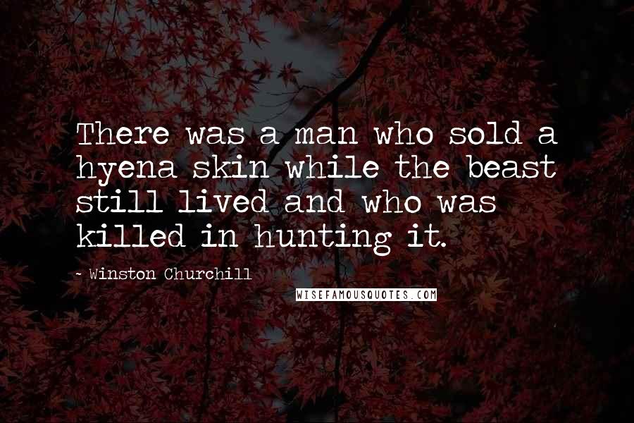 Winston Churchill Quotes: There was a man who sold a hyena skin while the beast still lived and who was killed in hunting it.