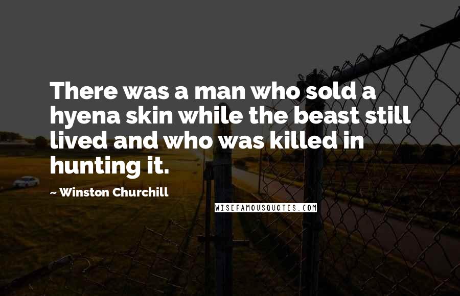 Winston Churchill Quotes: There was a man who sold a hyena skin while the beast still lived and who was killed in hunting it.