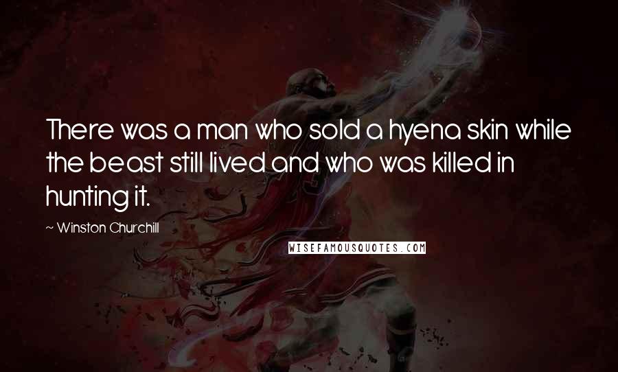 Winston Churchill Quotes: There was a man who sold a hyena skin while the beast still lived and who was killed in hunting it.