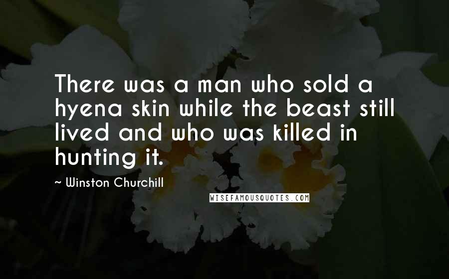 Winston Churchill Quotes: There was a man who sold a hyena skin while the beast still lived and who was killed in hunting it.