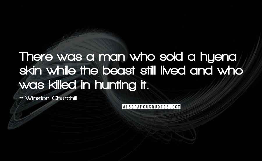 Winston Churchill Quotes: There was a man who sold a hyena skin while the beast still lived and who was killed in hunting it.