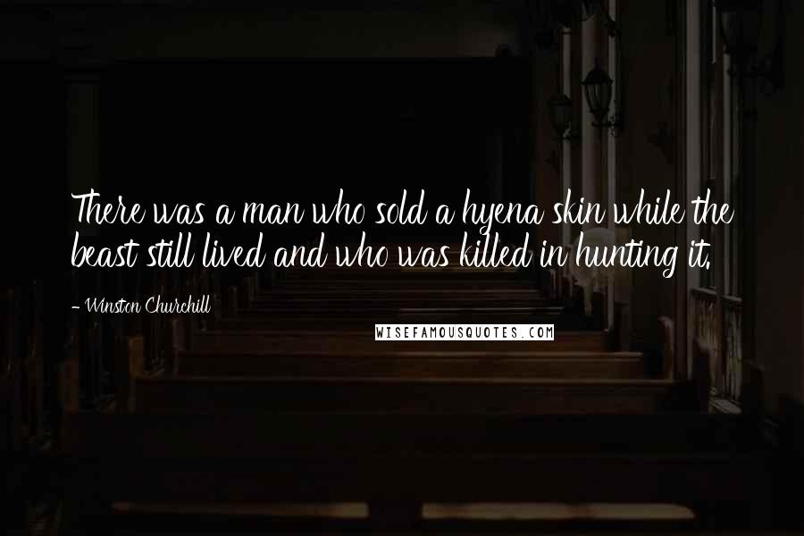 Winston Churchill Quotes: There was a man who sold a hyena skin while the beast still lived and who was killed in hunting it.