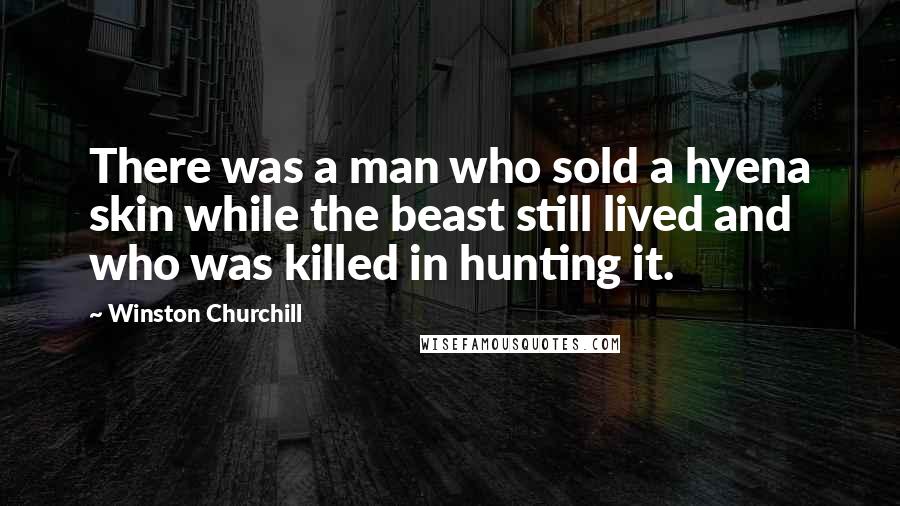 Winston Churchill Quotes: There was a man who sold a hyena skin while the beast still lived and who was killed in hunting it.