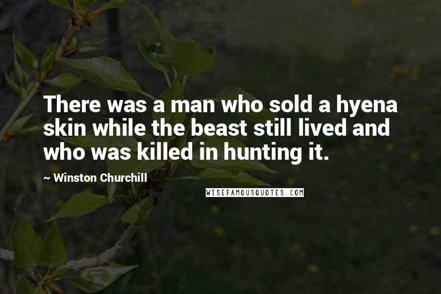 Winston Churchill Quotes: There was a man who sold a hyena skin while the beast still lived and who was killed in hunting it.