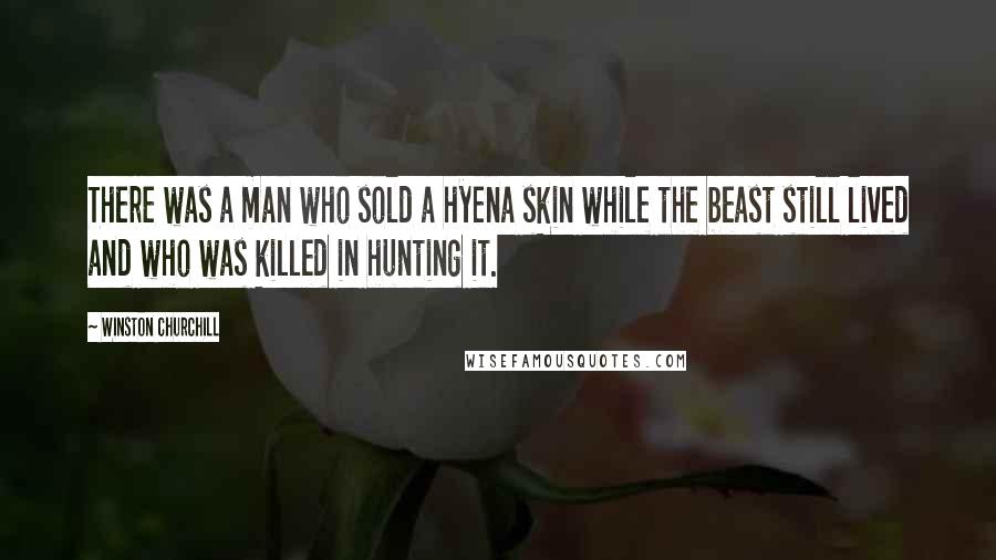 Winston Churchill Quotes: There was a man who sold a hyena skin while the beast still lived and who was killed in hunting it.