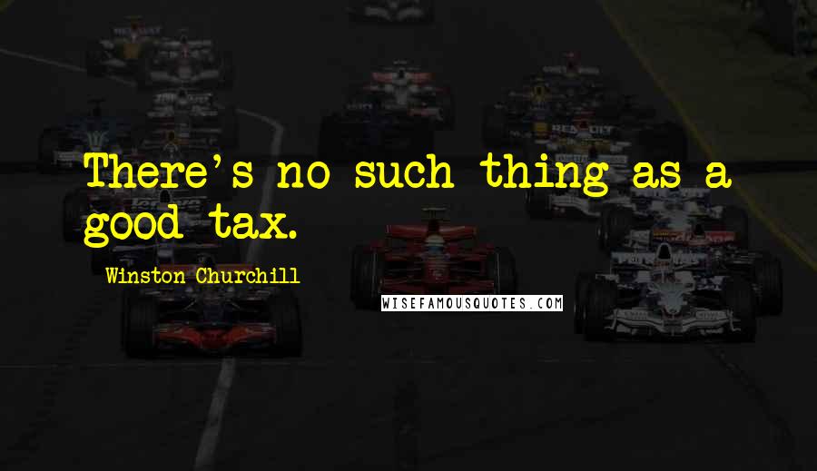 Winston Churchill Quotes: There's no such thing as a good tax.