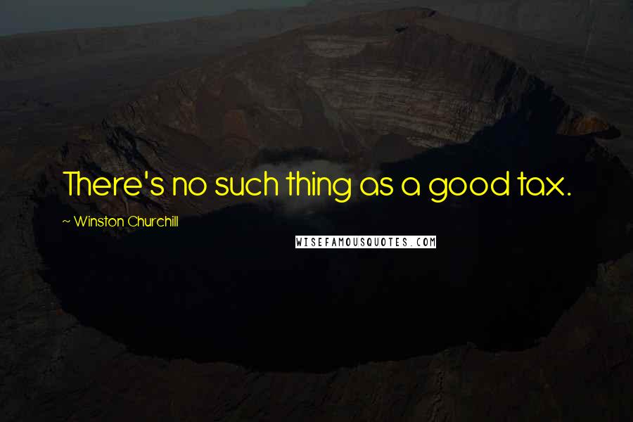 Winston Churchill Quotes: There's no such thing as a good tax.