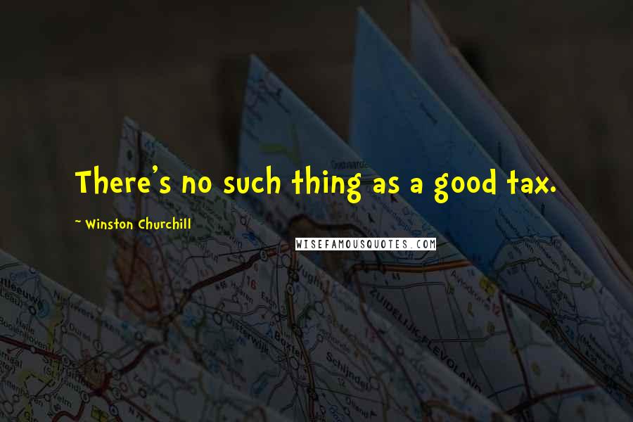 Winston Churchill Quotes: There's no such thing as a good tax.