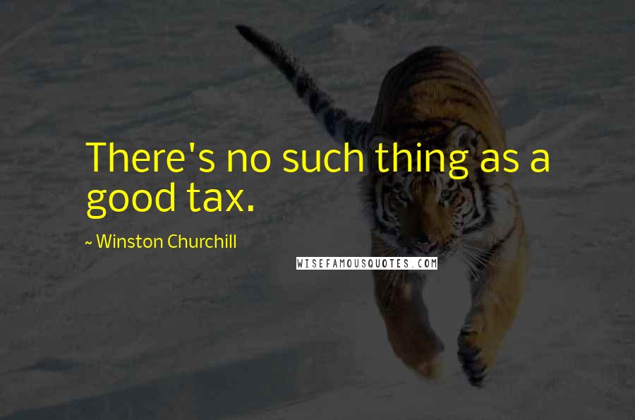 Winston Churchill Quotes: There's no such thing as a good tax.