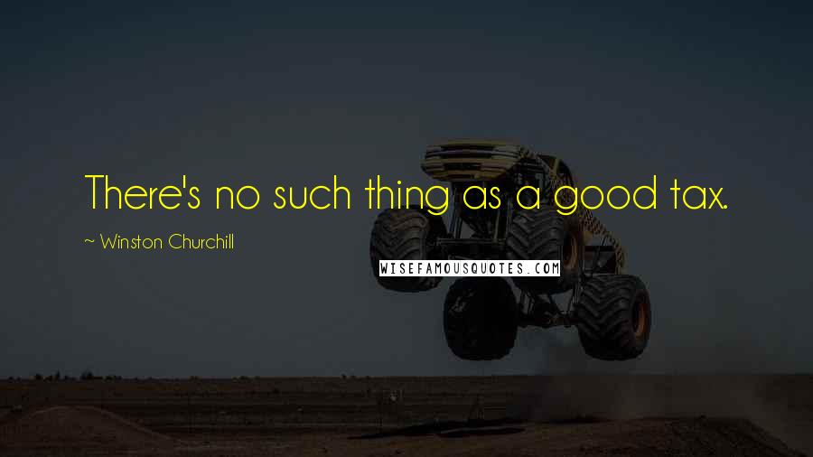 Winston Churchill Quotes: There's no such thing as a good tax.