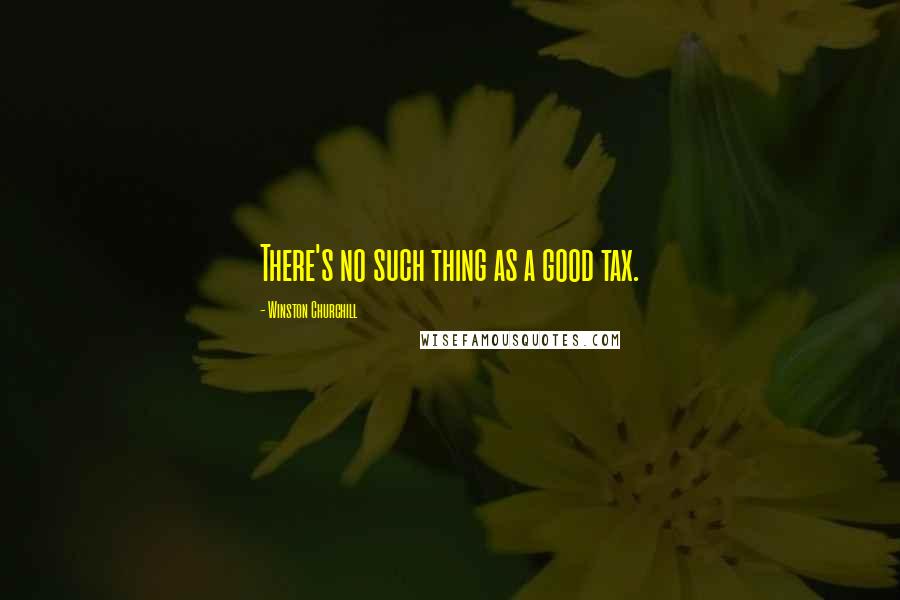 Winston Churchill Quotes: There's no such thing as a good tax.