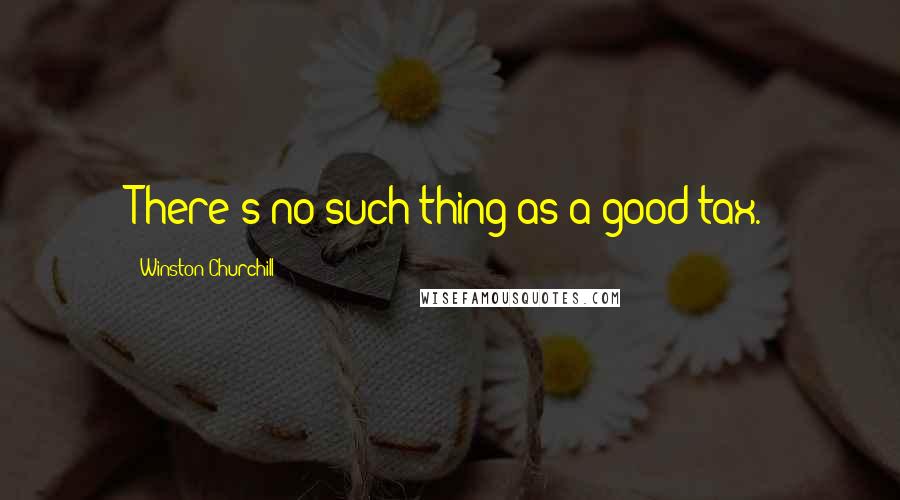 Winston Churchill Quotes: There's no such thing as a good tax.