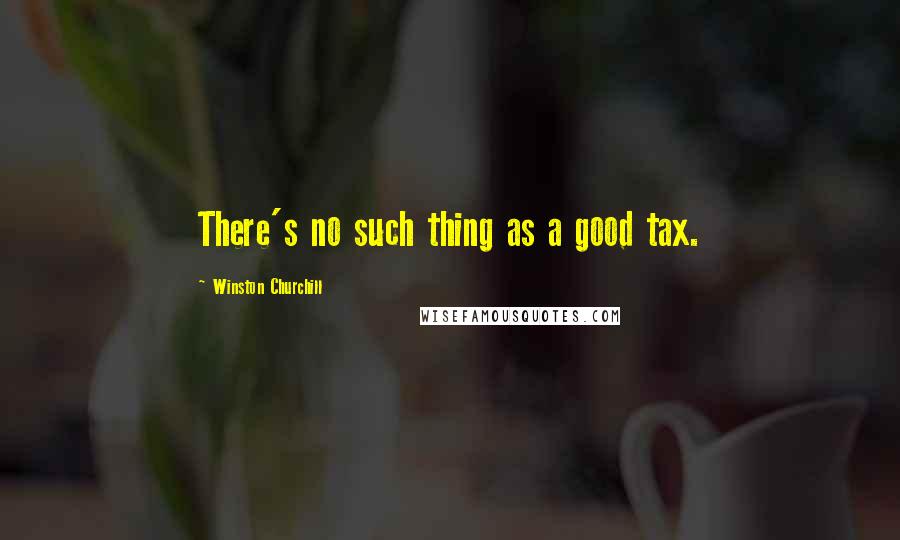 Winston Churchill Quotes: There's no such thing as a good tax.