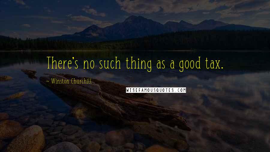 Winston Churchill Quotes: There's no such thing as a good tax.