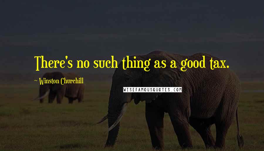 Winston Churchill Quotes: There's no such thing as a good tax.