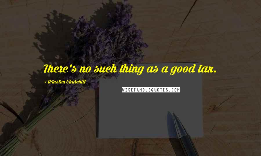 Winston Churchill Quotes: There's no such thing as a good tax.