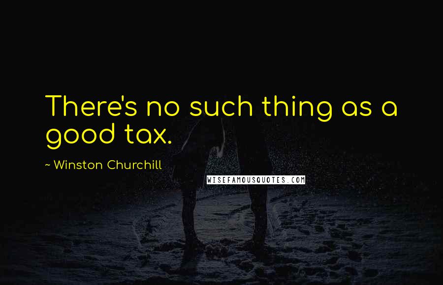 Winston Churchill Quotes: There's no such thing as a good tax.