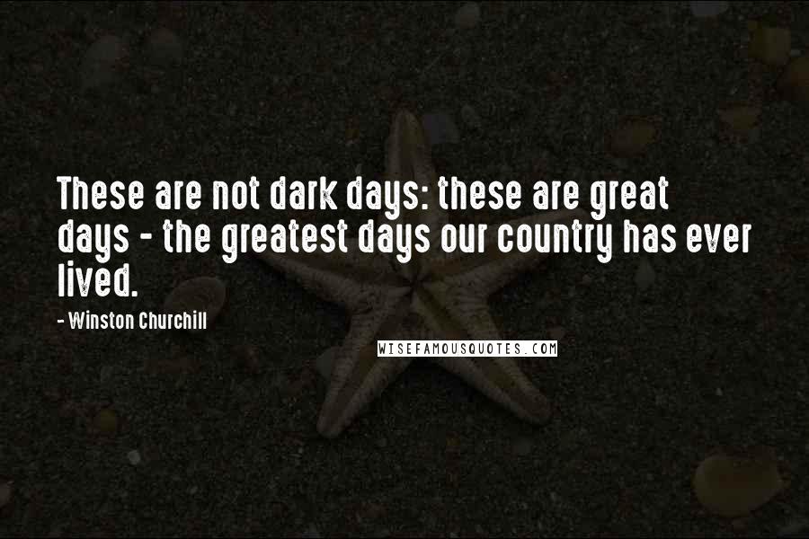 Winston Churchill Quotes: These are not dark days: these are great days - the greatest days our country has ever lived.