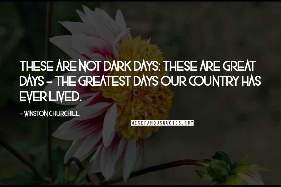 Winston Churchill Quotes: These are not dark days: these are great days - the greatest days our country has ever lived.