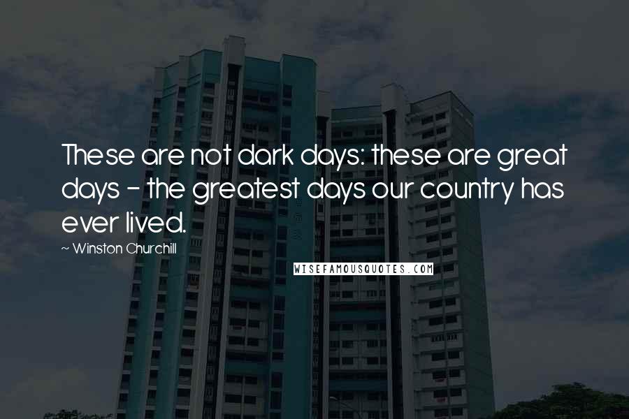 Winston Churchill Quotes: These are not dark days: these are great days - the greatest days our country has ever lived.