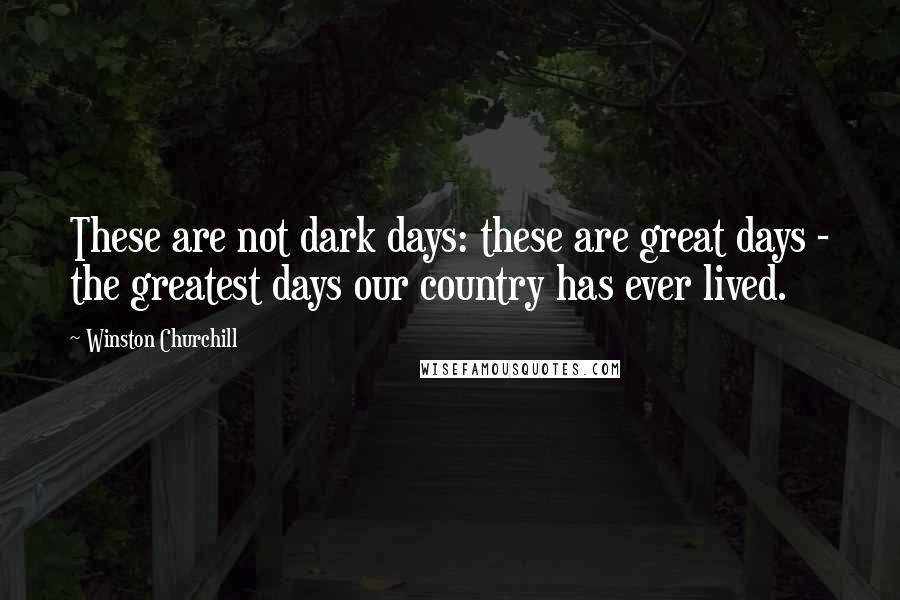 Winston Churchill Quotes: These are not dark days: these are great days - the greatest days our country has ever lived.