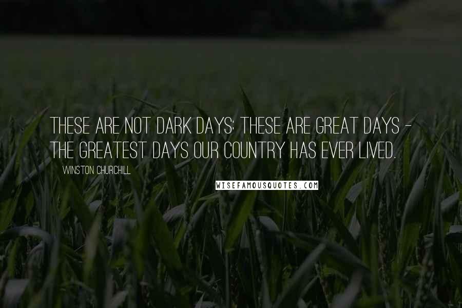 Winston Churchill Quotes: These are not dark days: these are great days - the greatest days our country has ever lived.