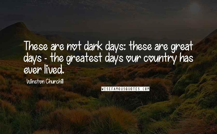 Winston Churchill Quotes: These are not dark days: these are great days - the greatest days our country has ever lived.