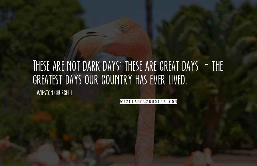 Winston Churchill Quotes: These are not dark days: these are great days - the greatest days our country has ever lived.