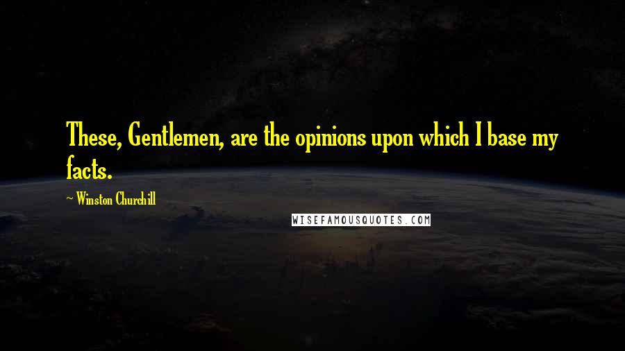 Winston Churchill Quotes: These, Gentlemen, are the opinions upon which I base my facts.