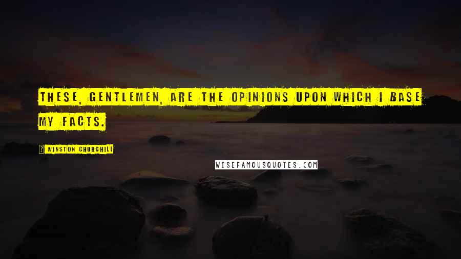 Winston Churchill Quotes: These, Gentlemen, are the opinions upon which I base my facts.