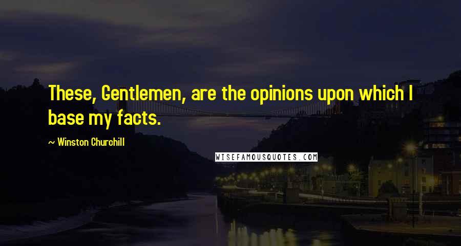 Winston Churchill Quotes: These, Gentlemen, are the opinions upon which I base my facts.