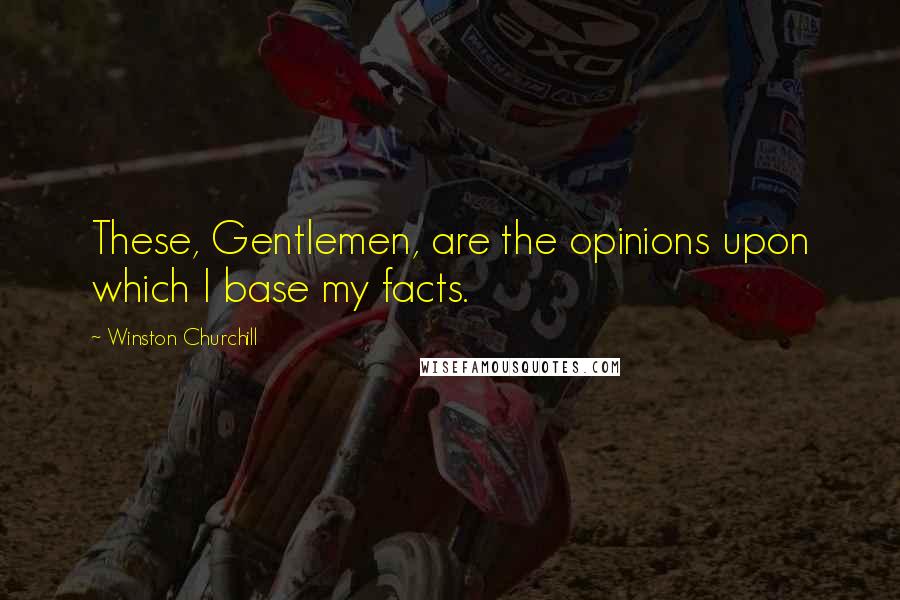 Winston Churchill Quotes: These, Gentlemen, are the opinions upon which I base my facts.