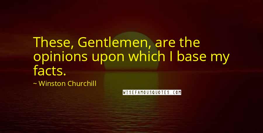 Winston Churchill Quotes: These, Gentlemen, are the opinions upon which I base my facts.