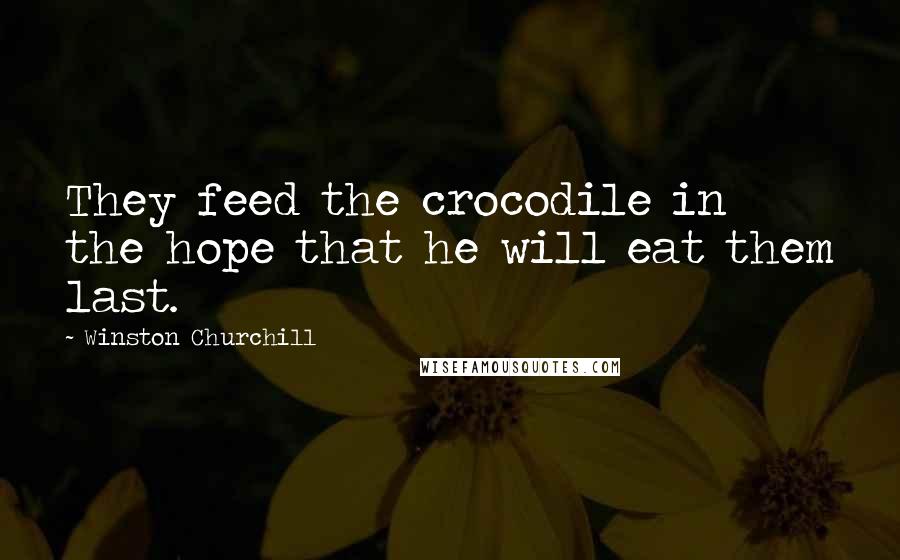Winston Churchill Quotes: They feed the crocodile in the hope that he will eat them last.