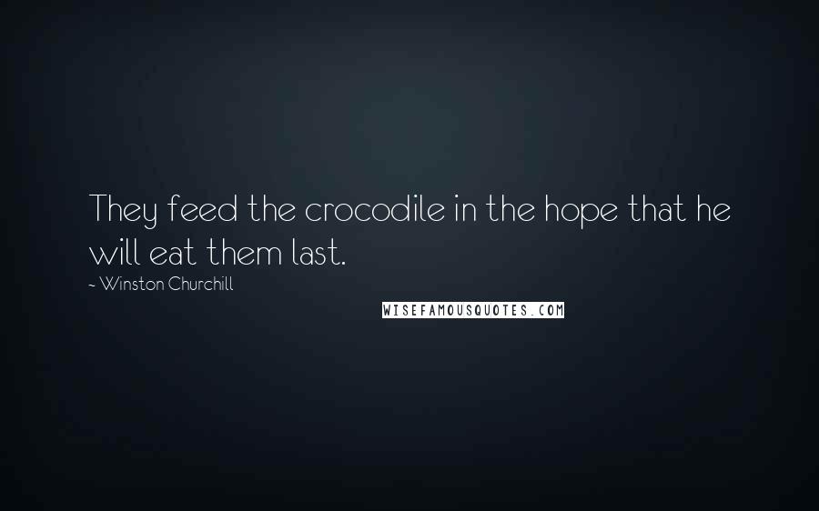 Winston Churchill Quotes: They feed the crocodile in the hope that he will eat them last.