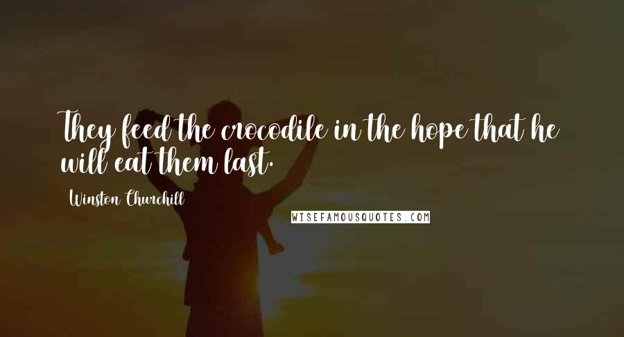 Winston Churchill Quotes: They feed the crocodile in the hope that he will eat them last.
