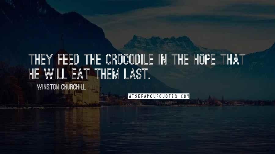Winston Churchill Quotes: They feed the crocodile in the hope that he will eat them last.