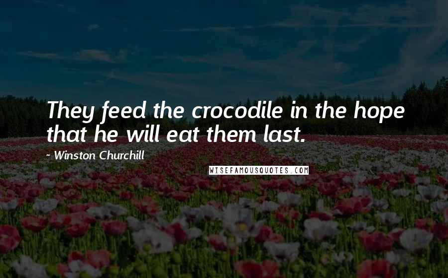 Winston Churchill Quotes: They feed the crocodile in the hope that he will eat them last.