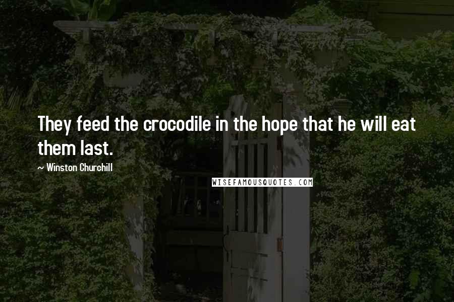 Winston Churchill Quotes: They feed the crocodile in the hope that he will eat them last.