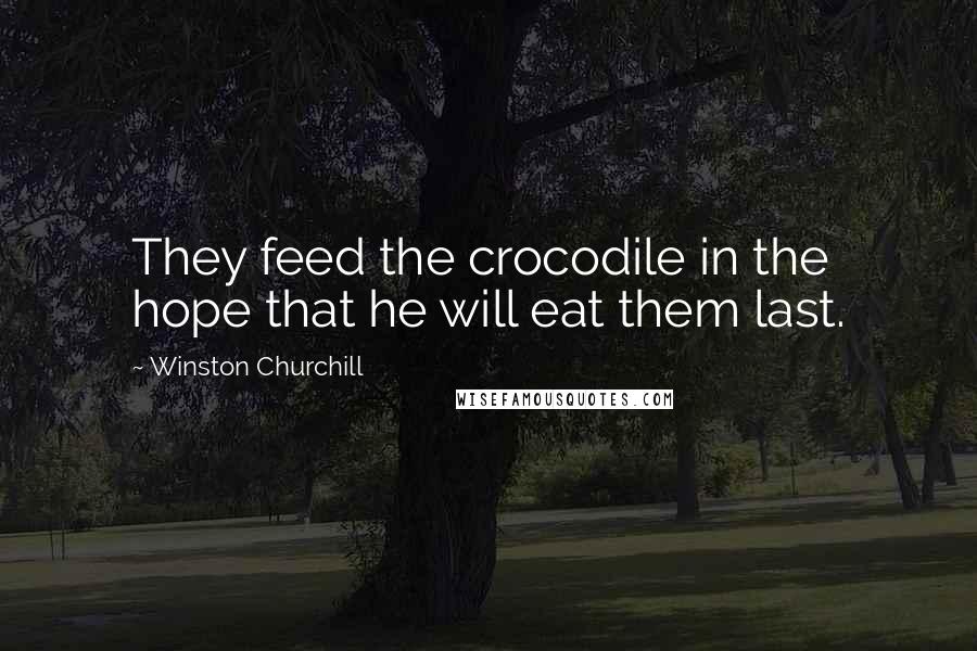 Winston Churchill Quotes: They feed the crocodile in the hope that he will eat them last.